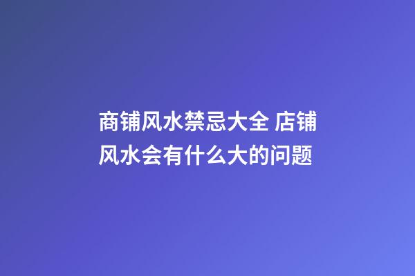 商铺风水禁忌大全 店铺风水会有什么大的问题
